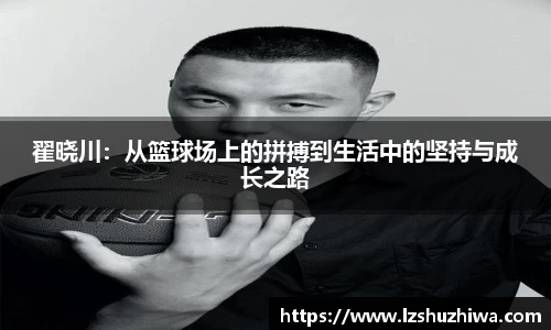 翟晓川：从篮球场上的拼搏到生活中的坚持与成长之路