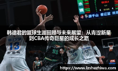 韩德君的篮球生涯回顾与未来展望：从青涩新星到CBA传奇巨星的成长之路