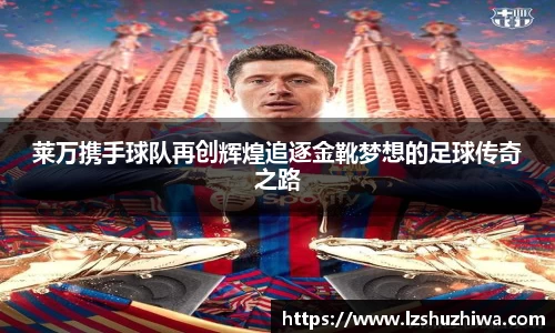 莱万携手球队再创辉煌追逐金靴梦想的足球传奇之路