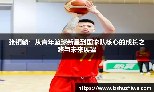 张镇麟：从青年篮球新星到国家队核心的成长之路与未来展望