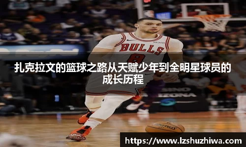 扎克拉文的篮球之路从天赋少年到全明星球员的成长历程