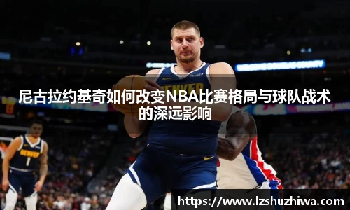 尼古拉约基奇如何改变NBA比赛格局与球队战术的深远影响