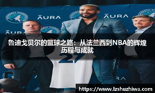 鲁迪戈贝尔的篮球之路：从法兰西到NBA的辉煌历程与成就