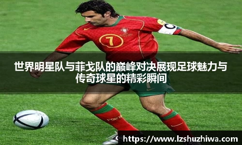 世界明星队与菲戈队的巅峰对决展现足球魅力与传奇球星的精彩瞬间