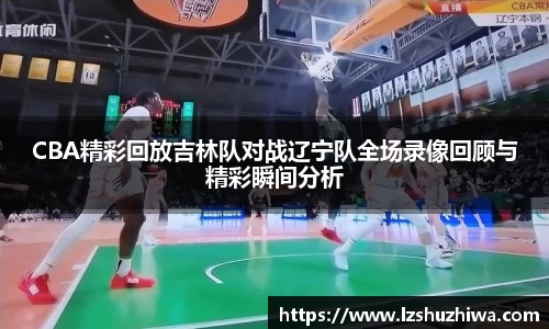 CBA精彩回放吉林队对战辽宁队全场录像回顾与精彩瞬间分析
