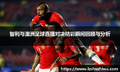 智利与澳洲足球直播对决精彩瞬间回顾与分析